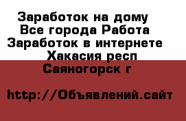 Заработок на дому! - Все города Работа » Заработок в интернете   . Хакасия респ.,Саяногорск г.